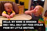 Hallo, ich heiße Braedan und ich esse nur, was ich meinem kleinen Bruder wegnehmen kann.