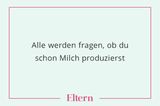 Du erwartest schon halb, das plötzlich jemand in einem Milchtüten-Kostüm zu Tür hereinplatzt und für immer bei dir bleibt, um dir und deinem Baby immer dann, wenn ihr sie braucht, neue Milch in die Hand zu drücken. Das passiert aber nicht. Tatsächlich werden deine Brüste nach drei Tagen anfangen auszulaufen, als ob sie vergessen hätten, dass sie eigentlich Brüste sind, und keine Rasensprenger. Du weißt nicht für wen, aber bei der Menge, die sie rauballern, bewässern sie vermutlich sonst einen Park.
