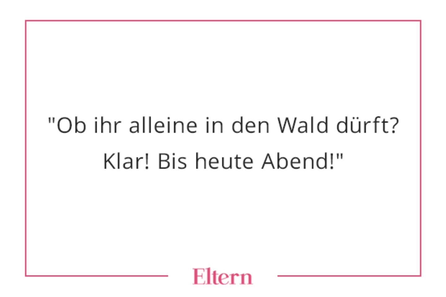 Hatten die früher denn vor gar nichts Angst, diese Eltern? Beneidenswert! 